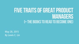 fivetraitsofgreatproduct
managers
(+thebookstoreadtobecomeone)
May 28, 2015
By Lewis C. Lin
 