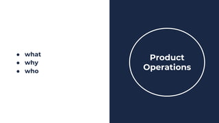 ● what
● why
● who
Product
Operations
 