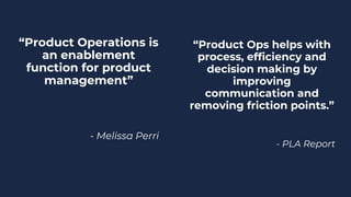 “Product Operations is
an enablement
function for product
management”
- Melissa Perri
“Product Ops helps with
process, efficiency and
decision making by
improving
communication and
removing friction points.”
- PLA Report
 
