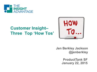 © 2015 The Insight Advantage
ProductTank SF
January 22, 2015
Jen Berkley Jackson
@jenberkley
Customer Insight–
Three Top ‘How Tos’
 
