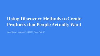 Using Discovery Methods to Create
Products that PeopleActually Want
Jenny Shirey | November 12, 2019 | ProductTank SF
 
