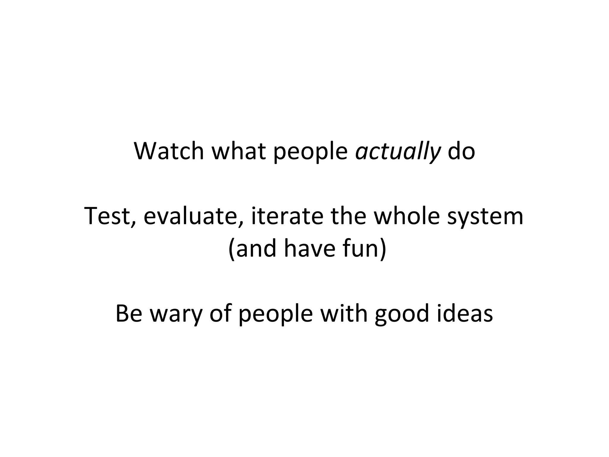 Watch what people actually do

Test, evaluate, iterate the whole system
             (and have fun)

  Be wary of people with good ideas
 