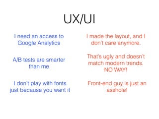 UX/UI
I made the layout, and I
don’t care anymore.
I need an access to
Google Analytics
That’s ugly and doesn’t
match modern trends.
NO WAY!
Front-end guy is just an
asshole!
I don’t play with fonts
just because you want it
A/B tests are smarter
than me
 