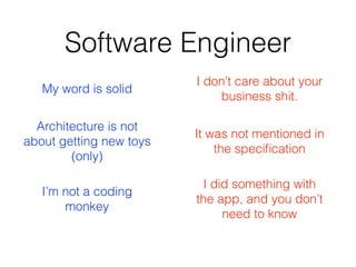 Software Engineer
I don’t care about your
business shit.
My word is solid
It was not mentioned in
the speciﬁcation
I did something with
the app, and you don’t
need to know
Architecture is not
about getting new toys
(only)
I’m not a coding
monkey
 