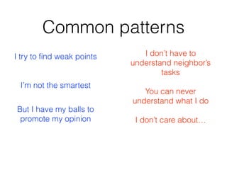 Common patterns
I don’t care about…
I try to ﬁnd weak points
I’m not the smartest
But I have my balls to
promote my opinion
I don’t have to
understand neighbor’s
tasks
You can never
understand what I do
 
