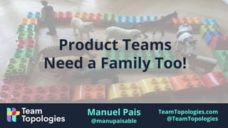 TeamTopologies.com
@TeamTopologies
Product Teams
Need a Family Too!
Manuel Pais
@manupaisable
 