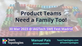 TeamTopologies.com
@TeamTopologies
Product Teams
Need a Family Too!
Manuel Pais
@manupaisable
30 Mar 2023 @ IAGTech SWE Fest Madrid
 