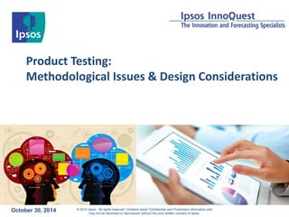 © 2014 Ipsos. All rights reserved. Contains Ipsos' Confidential and Proprietary information and
may not be disclosed or reproduced without the prior written consent of Ipsos.
Product Testing:
Methodological Issues & Design Considerations
October 30, 2014
 