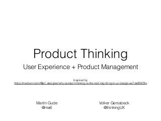 Product Thinking
User Experience + Product Management
Martin Gude
@ma6 
Volker Gersabeck
@thinkingUX
Inspired by 
https://medium.com/@jaf_designer/why-product-thinking-is-the-next-big-thing-in-ux-design-ee7de959f3fe
 