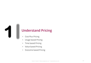 Dinker Charak * ddiinnxx@gmail.com * www.ddiinnxx.com
1 Understand Pricing
64
• Cost Plus Pricing
• Usage based Pricing
• Time based Pricing
• Value based Pricing
• Outcome based Pricing
 