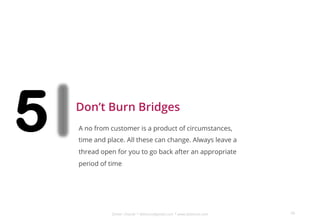 Dinker Charak * ddiinnxx@gmail.com * www.ddiinnxx.com
5 Don’t Burn Bridges
68
A no from customer is a product of circumstances,
time and place. All these can change. Always leave a
thread open for you to go back after an appropriate
period of time
 