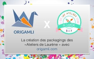 La création des packagings des
«Ateliers de Laurène » avec
origamli.com
X
 