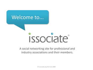 ® Welcome to... A social networking site for professional and industry associations and their members. © issociate pty ltd June 2009 
