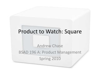 Product to Watch: Square Andrew Chase BSAD 196 A: Product Management Spring 2010 