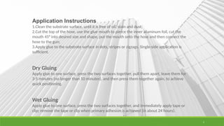 5
Application Instructions
1.Clean the substrate surface, until it is free of oil, stain and dust;
2.Cut the top of the hose, use the glue mouth to pierce the inner aluminum foil, cut the
mouth 45° into desired size and shape, put the mouth onto the hose and then connect the
hose to the gun;
3.Apply glue to the substrate surface in dots, stripes or zigzags. Single-side application is
sufficient.
Dry Gluing
Apply glue to one surface, press the two surfaces together, pull them apart, leave them for
3-5 minutes (no longer than 10 minutes), and then press them together again, to achieve
quick positioning.
Wet Gluing
Apply glue to one surface, press the two surfaces together, and immediately apply tape or
clip; remove the tape or clip when primary adhesion is achieved (in about 24 hours).
 