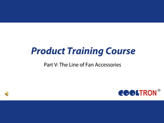 Product Training Course
Part V: The Line of Fan Accessories
 