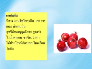 ผลทับทิม
มีสาร แอนโทไซยานิน และ สาร
เอลลาจิแทนนิน
ฤทธิ์ต้านอนุมูลอิสระ สูงกว่า
ไวน์แดง และ ชาเขียว 3 เท่า
ให้ประโยชน์ต่อระบบไหลเวียน
โลหิต
 