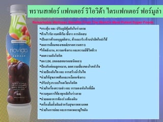 ทรานสเฟอร์ แฟกเตอร์ ริโอวิด้า ไตรแฟกเตอร์ ฟอร์มูลา
                                                 ่
   •กระตุ้น และ ปรับภูมิคุ้มกันในร่างกาย
   •ต้านไวรัส แบคทีเรีย เชือรา การอักเสบ
                             ้
   •เป็นสารต้านอนุมูลอิสระ, ต้านมะเร็ง ต้านปรสิตในลาไส้
   •ลดการเสื่อมของเซลล์(ชรอความชรา)
   •ให้พลังงาน, ความแข็งแรง และความมีชีวิตชีวา
   •ลดความดันโลหิต
   •ลด LDL (คอเลสเตอรอลชนิดเลว)
   •ป้องกันต่อมลูกหมาก, ลดความเสี่ยงของโรคหัวใจ
   •ช่วยป้องกันไต และ การสร้างนิ่วในไต
   •ช่วยให้สุขภาพฟันและเหงือกแข็งแรง
   •ปรับปรุงระบบไหลเวียนโลหิต
   •ช่วยในเรื่องความจา และ การมองเห็นในที่มดื
   •ควบคุมการใช้ธาตุเหล็กในร่างกาย
   •ช่วยลดอาการท้องร่วงท้องเดิน
   •เครื่องดื่มดั้งเดิมสาหรับสุขภาพทางเพศ
   •ช่วยในการย่อย และการเผาผลาญไขมัน
 