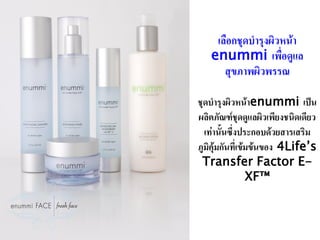 ๶ลือกชุึϸารุงผิวหȨา
   enummi เพื่อดูแล
      สุขภาพผิวพรรณ

ชุดบารุงผิวหน้าenummi เป็น
ผลิตภัณฑ์ชุดดูแลผิวเพียงชนิดเดียว
  เท่านั้นซึ่งประกอบด้วยสารเสริม
ภูมิคุ้มกันที่เข้มข้นของ 4Life’s
 Transfer Factor E-
                 XF™
 