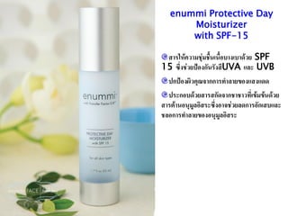 enummi Protective Day
       Moisturizer
       with SPF-15

 สารให้ความชุมชื้นเนื้อบางเบาด้วย SPF
              ่
15 ซึ่งช่วยป้องกันรังสีUVA และ UVB
  ปกป้องผิวคุณจากการทาลายของแสงแดด
  ประกอบด้วยสารสกัดจากชาชาวที่เข้มข้นด้วย
สารต้านอนุมลอิสระซึ่งอาจช่วยลดการอักเสบและ
           ู
ชลอการทาลายของอนุมลอิสระ
                     ู
 
