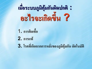 เมื่อระบบภูมิคุ้มกันผิดปกติ :
 อะไรจะเกิดขึ้น ?
1. การติดเชื้อ
2. การแพ้
3. โรคที่เกิดจากการหลั่งของภูมิคุ้มกัน อัตโนมัติ
 