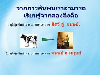 จากการค้นพบเราสามารถเรียนรู้จากสองสิ่งคือ 1.  ภูมิคุ้มกันสามารถถ่ายทอดจาก   สัตว์ สู่   มนุษย์ . 2.  ภูมิคุ้มกันสามารถถ่ายทอดจาก   มนุษย์ สู่ มนุษย์ . 