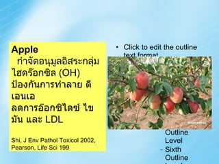 Apple กำจัดอนุมูลอิสระกลุ่ม ไฮดร๊อกซิล  (OH) ป้องกันการทำลาย ดีเอนเอ ลดการอ๊อกซิไดซ์ ไขมัน และ  LDL Shi, J Env Pathol Toxicol 2002, Pearson, Life Sci 199 