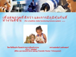 เพื่อสุขภาพที่ดีกว่า และการมีภูมิคุ้มกันที่ทำงานดีขึ้น  (For a healthier, better functioning immune system)  … ใครได้รับประโยชน์จากการรับประทาน  ทรานสเฟอร์ แฟกเตอร์บ้าง  ?  ทุกคน !  (Who can benefit form taking Transfer Factor ? Everyone!) 