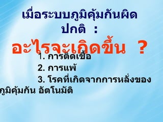   1 .  การติดเชื้อ   2.  การแพ้ 3.  โรคที่เกิดจากการหลั่งของภูมิคุ้มกัน อัตโนมัติ เมื่อระบบภูมิคุ้มกันผิดปกติ   : อะไรจะเกิดขึ้น   ? 