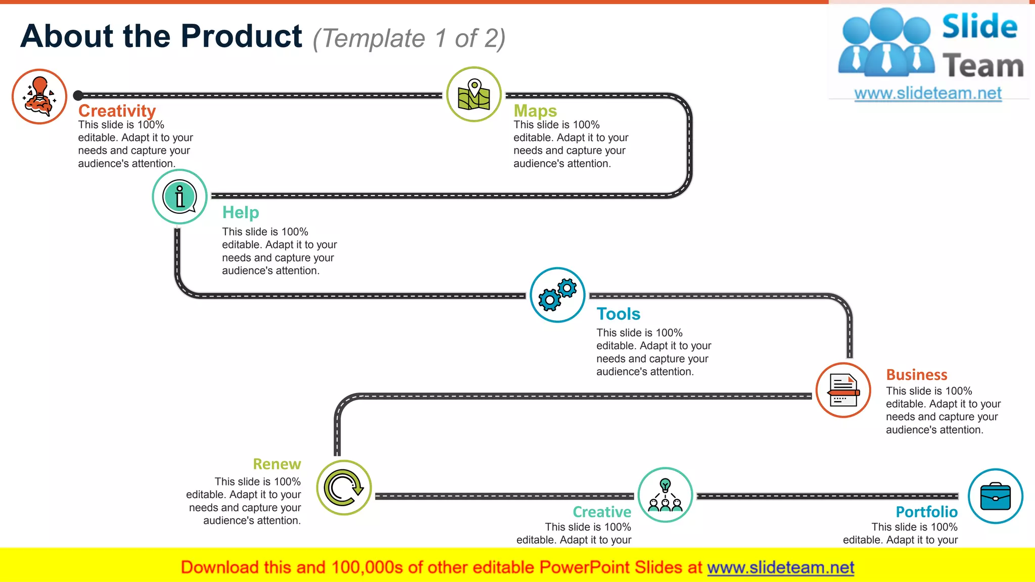 About the Product (Template 1 of 2)
5
Creativity
This slide is 100%
editable. Adapt it to your
needs and capture your
audience's attention.
Maps
This slide is 100%
editable. Adapt it to your
needs and capture your
audience's attention.
Help
This slide is 100%
editable. Adapt it to your
needs and capture your
audience's attention.
Tools
This slide is 100%
editable. Adapt it to your
needs and capture your
audience's attention. Business
This slide is 100%
editable. Adapt it to your
needs and capture your
audience's attention.
Renew
This slide is 100%
editable. Adapt it to your
needs and capture your
audience's attention.
Creative
This slide is 100%
editable. Adapt it to your
needs and capture your
audience's attention.
Portfolio
This slide is 100%
editable. Adapt it to your
needs and capture your
audience's attention.
 