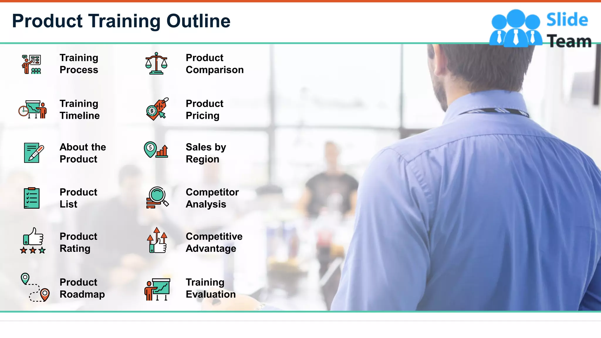 Product Training Outline
2
Training
Process
Training
Timeline
About the
Product
Product
List
Product
Rating
Product
Roadmap
Product
Comparison
Product
Pricing
Sales by
Region
Competitor
Analysis
Training
Evaluation
Competitive
Advantage
 