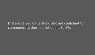 Make sure you understand and are confident to
communicate these bullet points to EPs
 