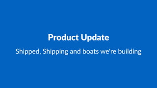 Product Update
Shipped, Shipping and boats we're building
 