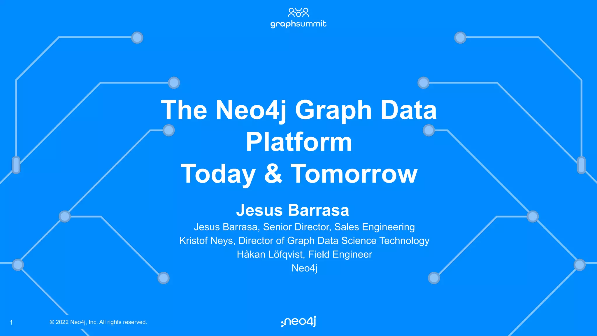 © 2022 Neo4j, Inc. All rights reserved.
© 2022 Neo4j, Inc. All rights reserved.
1
The Neo4j Graph Data
Platform
Today & Tomorrow
Jesus Barrasa
Jesus Barrasa, Senior Director, Sales Engineering
Kristof Neys, Director of Graph Data Science Technology
Håkan Löfqvist, Field Engineer
Neo4j
 