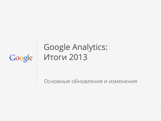 Google Analytics:
Итоги 2013
Основные обновления и изменения

 