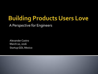 A Perspective for Engineers
Alexander Castro
March 10, 2016
Startup GDL Mexico
 