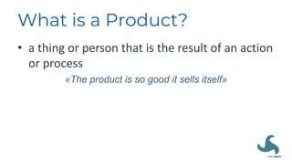 What is a Product?
• a thing or person that is the result of an action
or process
«The product is so good it sells itself»
 