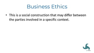 Business Ethics
• This is a social construction that may differ between
the parties involved in a specific context.
 
