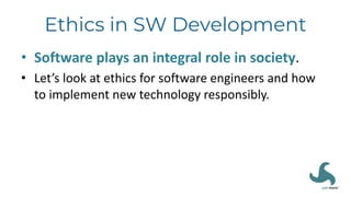 Ethics in SW Development
• Software plays an integral role in society.
• Let’s look at ethics for software engineers and how
to implement new technology responsibly.
 