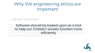 Why SW engineering ethics are
important
Software should be looked upon as a tool
to help our (holistic) society function more
efficiently
 