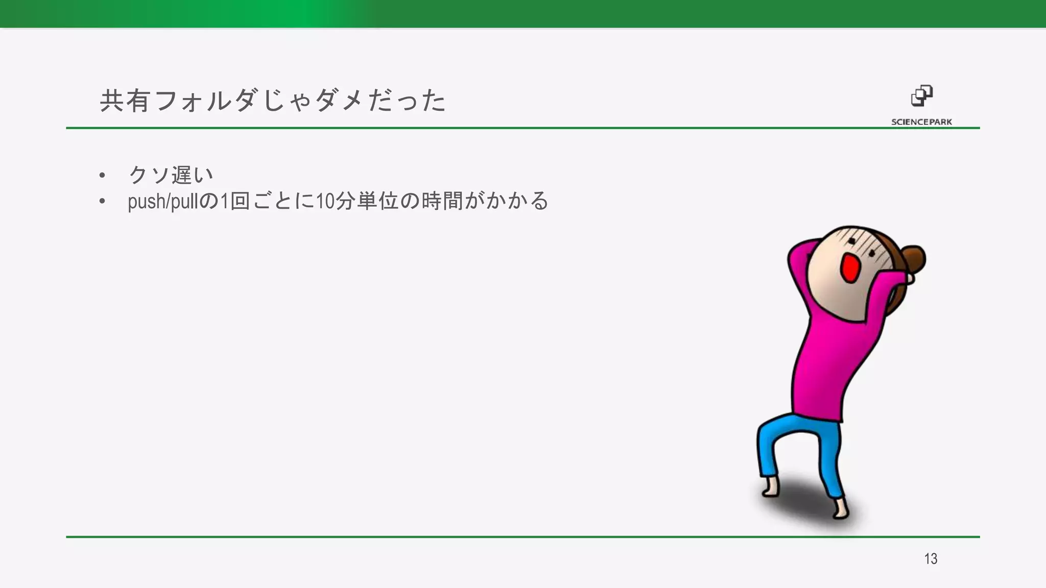 • クソ遅い
• push/pullの1回ごとに10分単位の時間がかかる
共有フォルダじゃダメだった
13
 