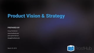 Product Vision & Strategy
PREPARED BY
Doug Henderson
www.frosthub.com
@dougehenderson
doug@frosthub.com
March 25, 2015
 