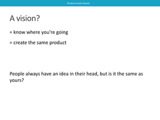 A vision? 
Product vision board 
= know where you’re going 
= create the same product 
People always have an idea in their...