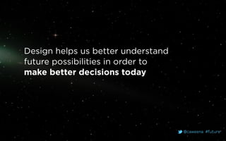 @caweena #future
Design helps us better understand
future possibilities in order to
make better decisions today
 