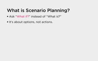 What is Scenario Planning?
� Ask “What if?” instead of “What is?”
� It’s about options, not actions.
 