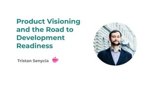 Product Visioning
and the Road to
Development
Readiness
Tristan Senycia
 