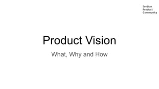 Product Vision
What, Why and How
 