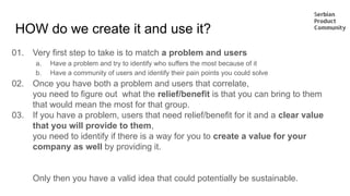 HOW do we create it and use it?
01. Very first step to take is to match a problem and users
a. Have a problem and try to i...