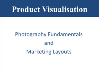 Product Visualisation
Photography Fundamentals
and
Marketing Layouts
 