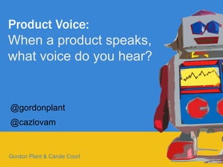 1
Product Voice:
When a product speaks,
what voice do you hear?
Gordon Plant & Carole Court
@gordonplant
@cazlovam
 